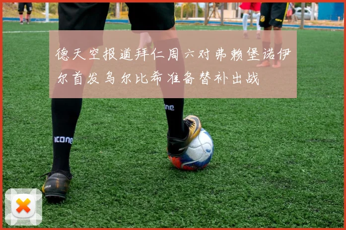德天空报道拜仁周六对弗赖堡诺伊尔首发乌尔比希准备替补出战