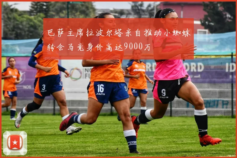 巴萨主席拉波尔塔亲自推动小蜘蛛转会马竞身价高达9000万