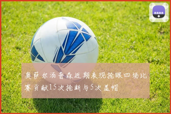 奥萨尔汤普森近期表现抢眼四场比赛贡献15次抢断与5次盖帽
