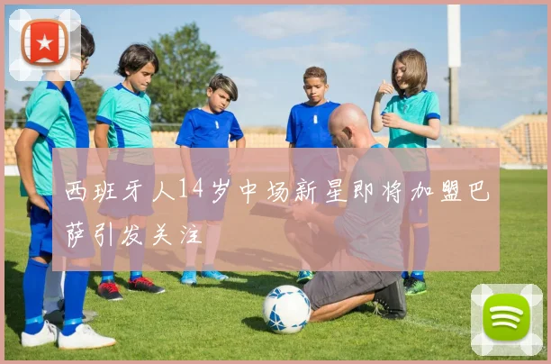 西班牙人14岁中场新星即将加盟巴萨引发关注