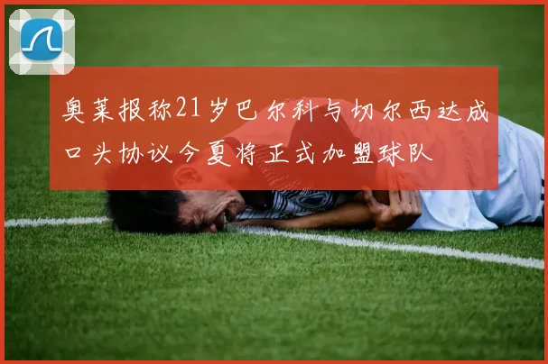 奥莱报称21岁巴尔科与切尔西达成口头协议今夏将正式加盟球队