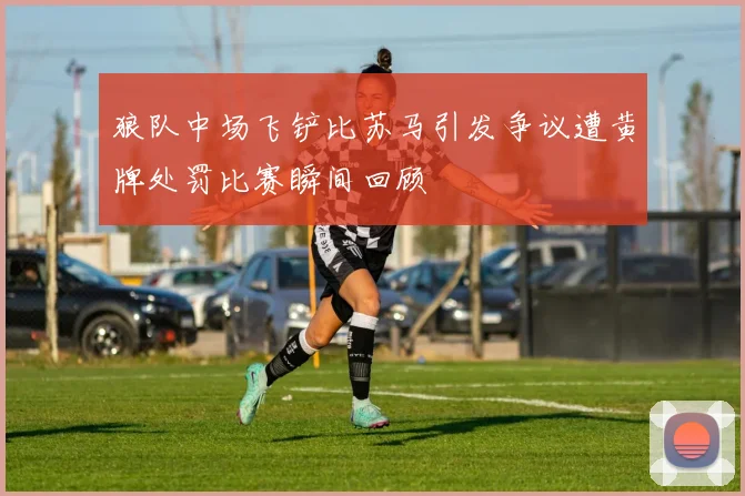狼队中场飞铲比苏马引发争议遭黄牌处罚比赛瞬间回顾