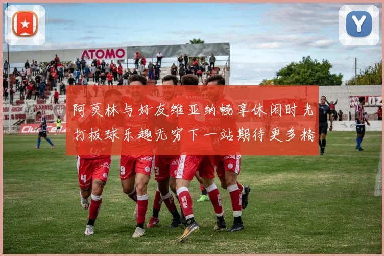 阿莫林与好友维亚纳畅享休闲时光打板球乐趣无穷下一站期待更多精彩