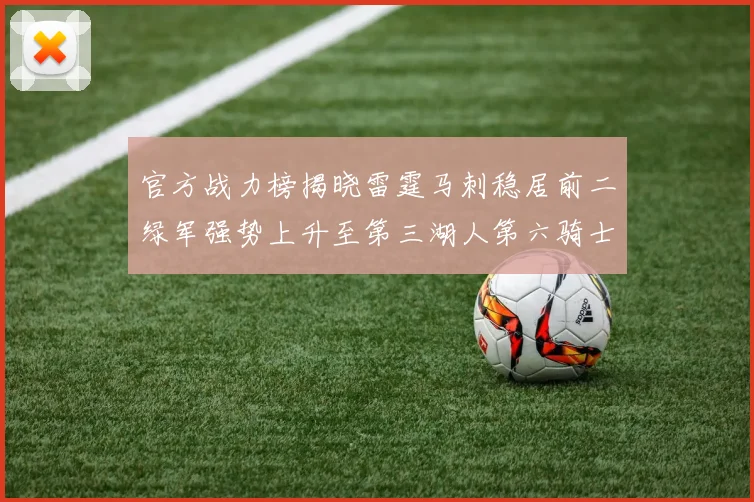 官方战力榜揭晓雷霆马刺稳居前二绿军强势上升至第三湖人第六骑士第八火箭第十勇士跌至第二十