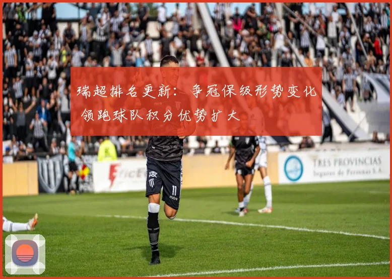 瑞超排名更新：争冠保级形势变化 领跑球队积分优势扩大