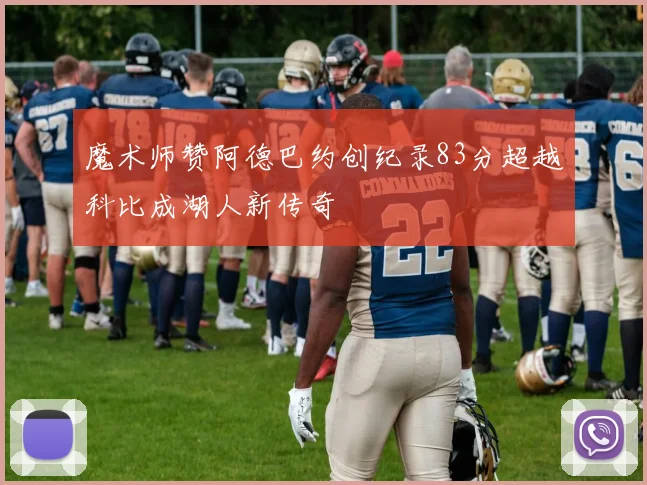 魔术师赞阿德巴约创纪录83分超越科比成湖人新传奇
