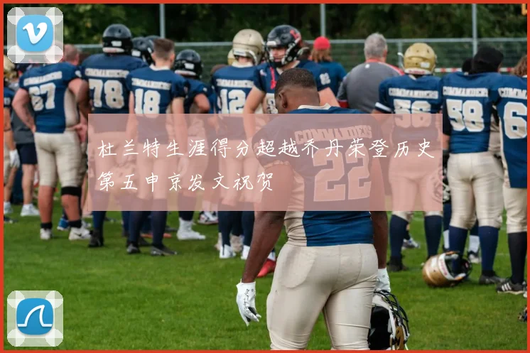 杜兰特生涯得分超越乔丹荣登历史第五申京发文祝贺