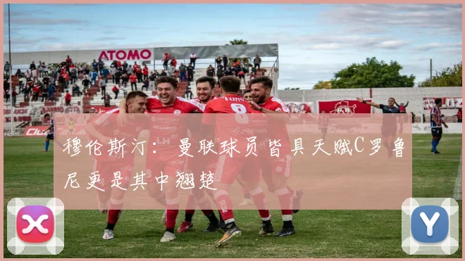 穆伦斯汀：曼联球员皆具天赋C罗鲁尼更是其中翘楚