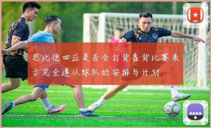 恩比德回应是否会打背靠背比赛表示完全遵从球队的安排与计划
