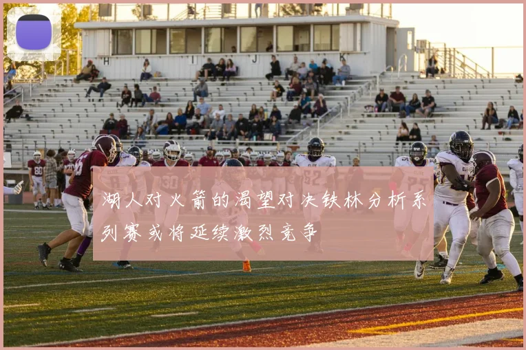 湖人对火箭的渴望对决铁林分析系列赛或将延续激烈竞争