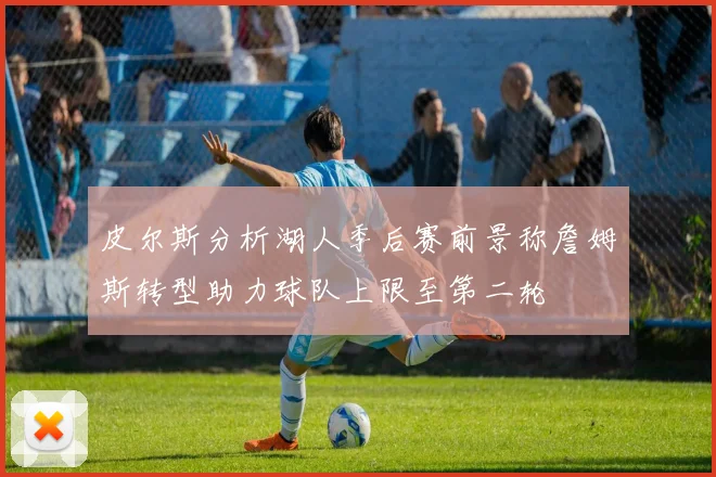 皮尔斯分析湖人季后赛前景称詹姆斯转型助力球队上限至第二轮